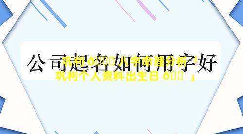 巩利 🐈 八字命理分析「巩利个人资料出生日 🐠 」